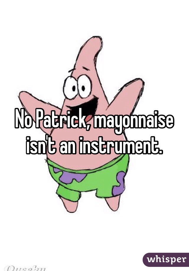 No Patrick, mayonnaise isn't an instrument. 