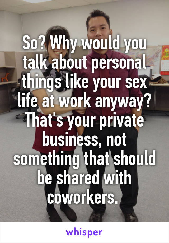 So? Why would you talk about personal things like your sex life at work anyway? That's your private business, not something that should be shared with coworkers. 