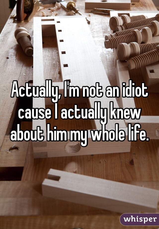 Actually, I'm not an idiot cause I actually knew about him my whole life. 