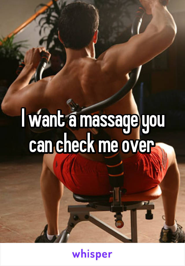I want a massage you can check me over 