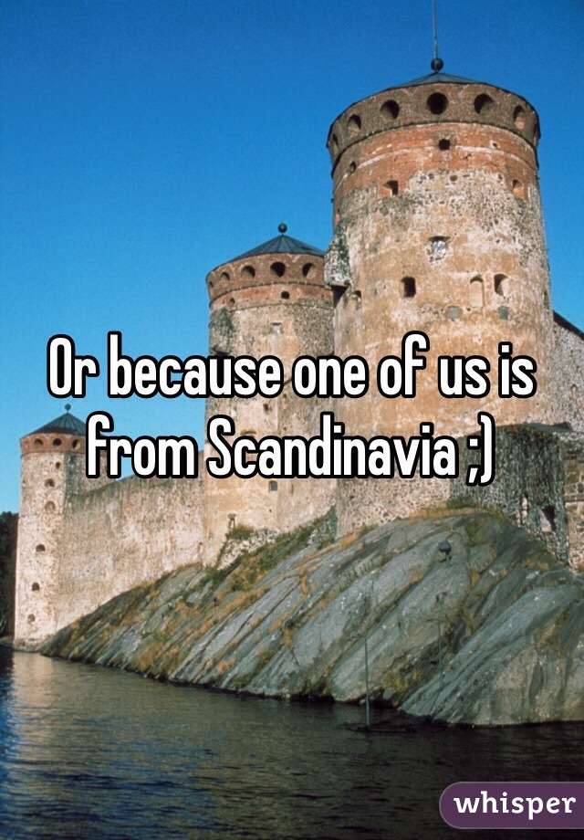 Or because one of us is from Scandinavia ;)