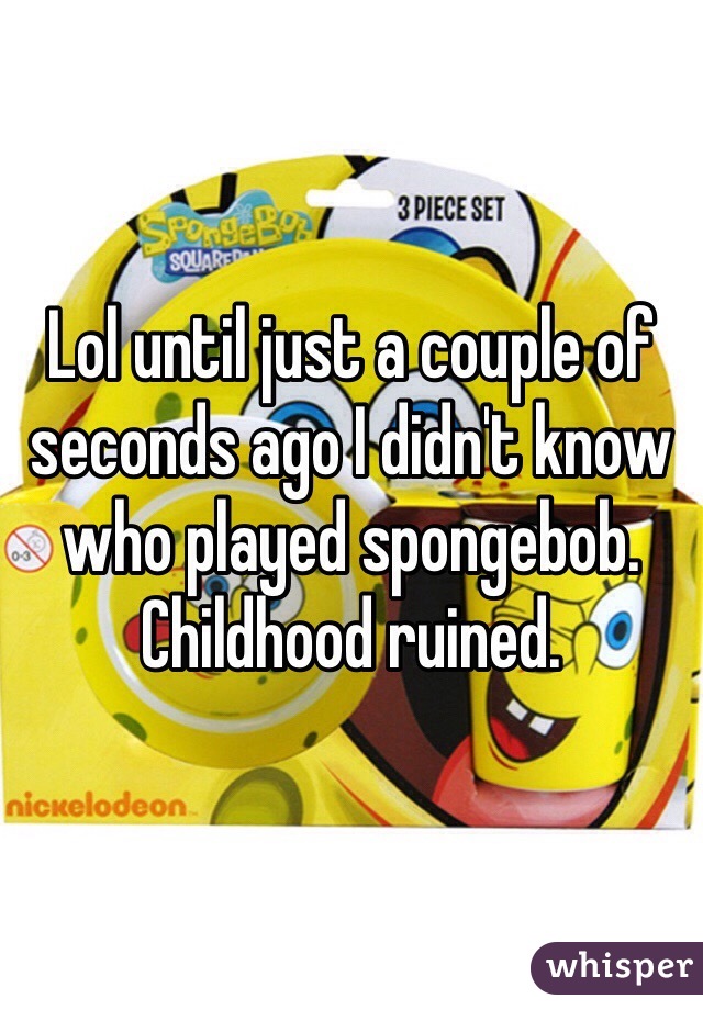 Lol until just a couple of seconds ago I didn't know who played spongebob. Childhood ruined. 