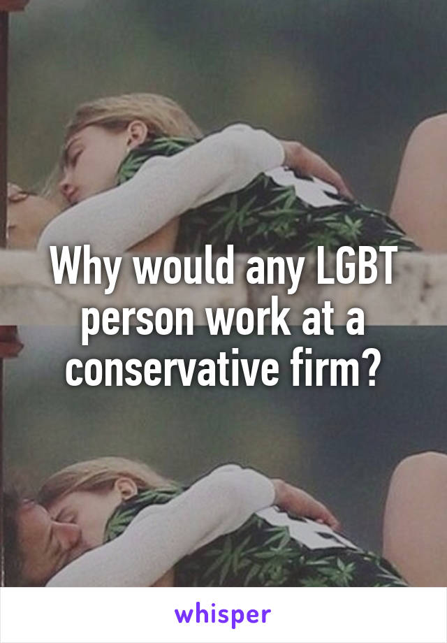 Why would any LGBT person work at a conservative firm?