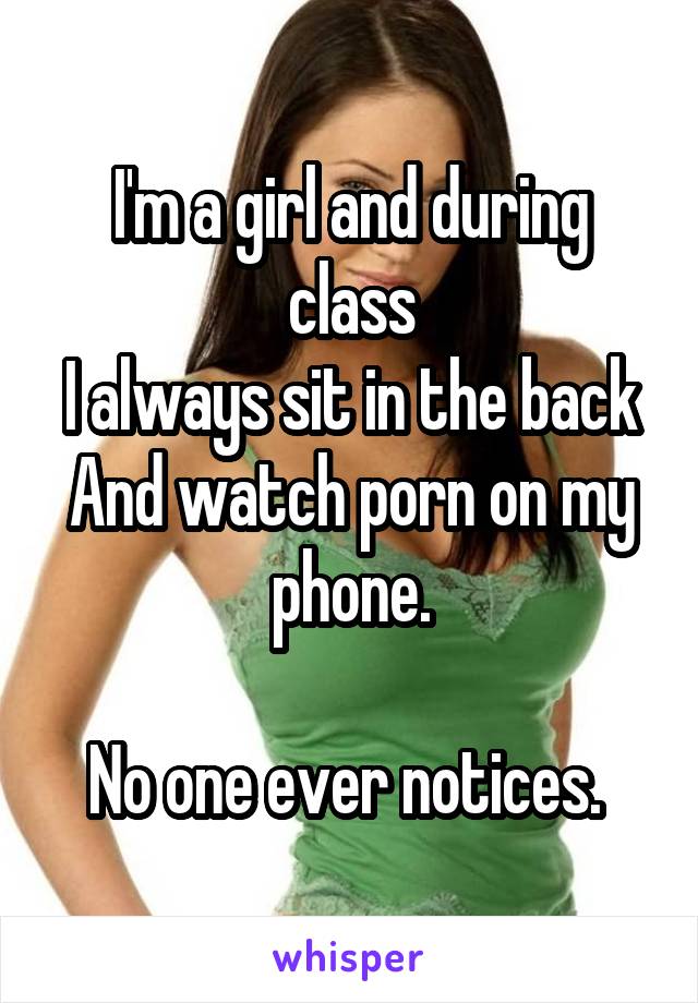 I'm a girl and during class
I always sit in the back
And watch porn on my phone.

No one ever notices. 