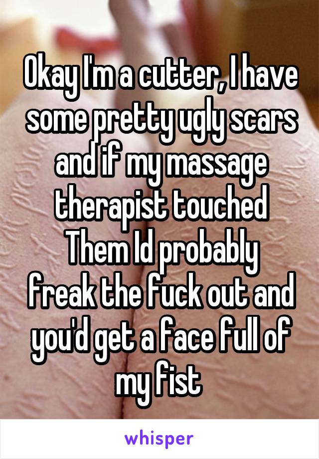 Okay I'm a cutter, I have some pretty ugly scars and if my massage therapist touched
Them Id probably freak the fuck out and you'd get a face full of my fist 