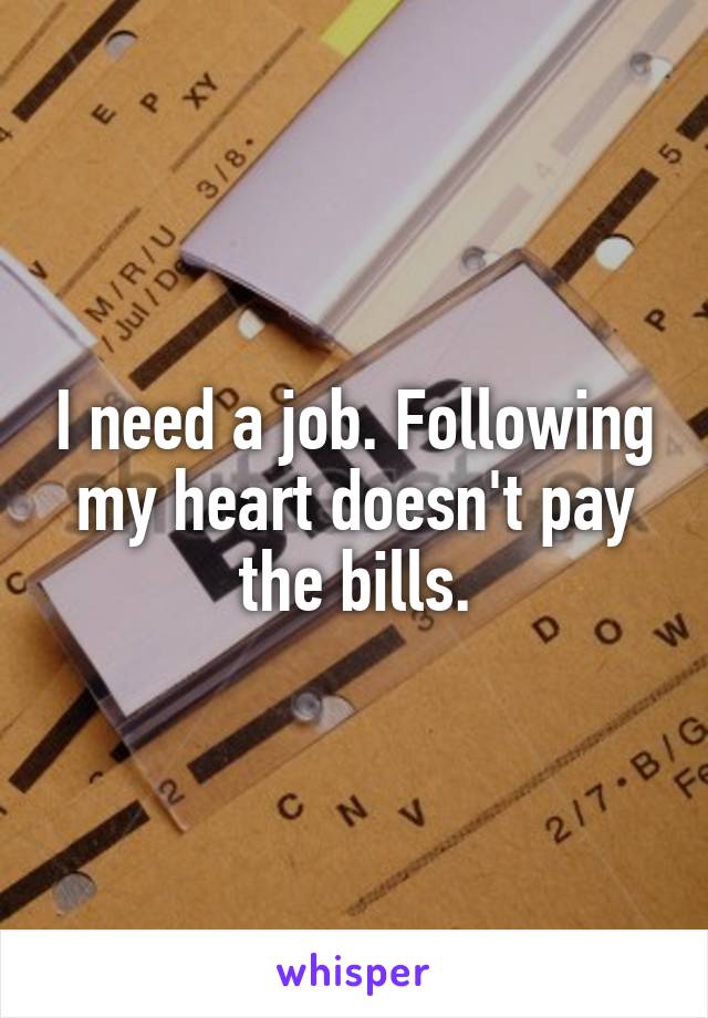 I need a job. Following my heart doesn't pay the bills.