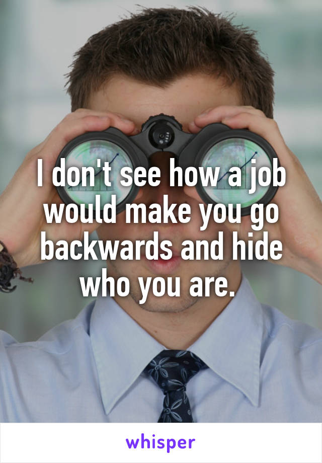 I don't see how a job would make you go backwards and hide who you are. 
