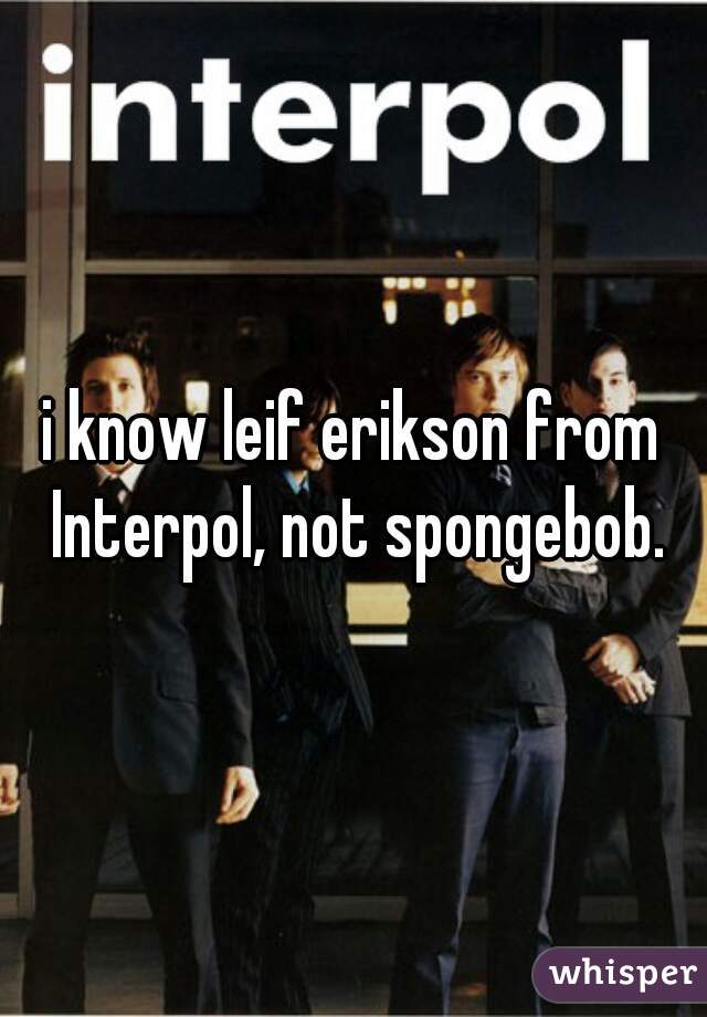 i know leif erikson from Interpol, not spongebob.