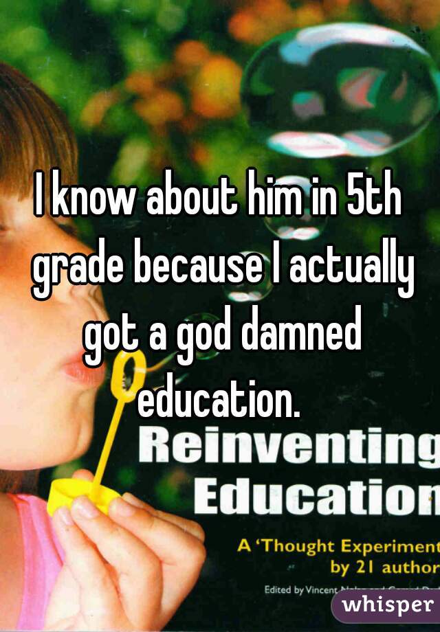 I know about him in 5th grade because I actually got a god damned education. 