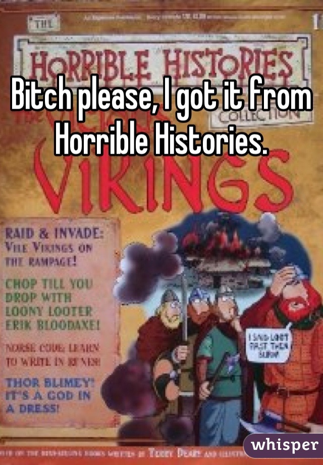 Bitch please, I got it from Horrible Histories.