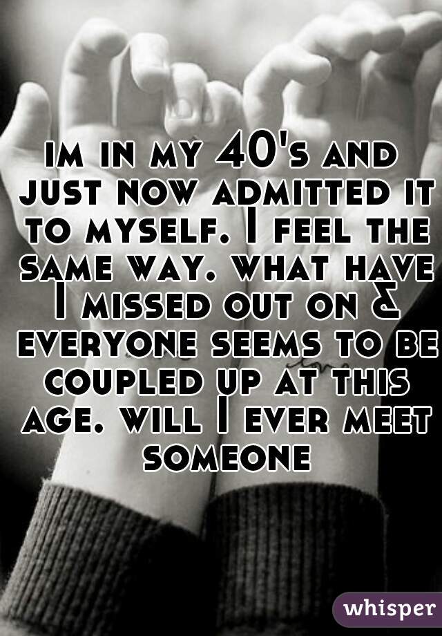 im in my 40's and just now admitted it to myself. I feel the same way. what have I missed out on & everyone seems to be coupled up at this age. will I ever meet someone
 


