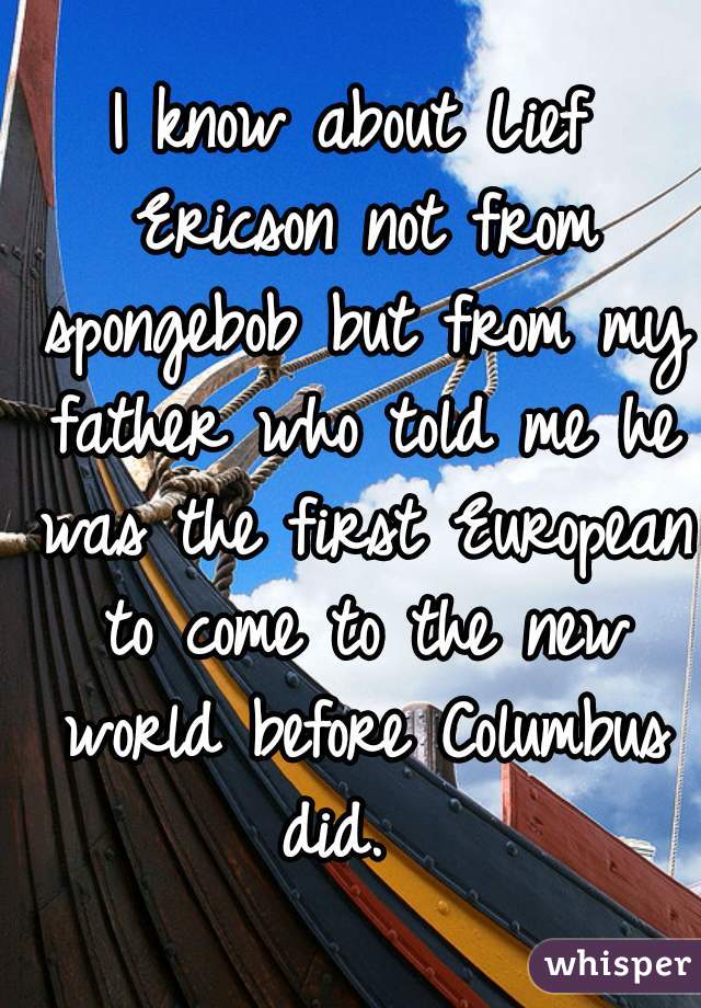 I know about Lief Ericson not from spongebob but from my father who told me he was the first European to come to the new world before Columbus did.  