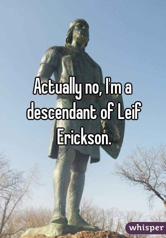 Actually no, I'm a descendant of Leif Erickson.