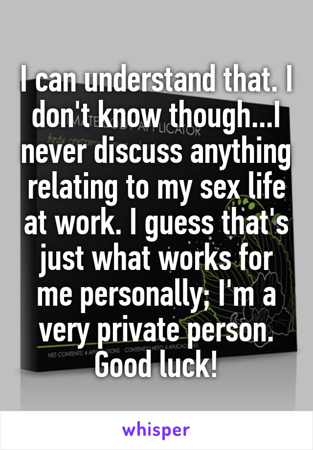I can understand that. I don't know though...I never discuss anything relating to my sex life at work. I guess that's just what works for me personally; I'm a very private person. Good luck!