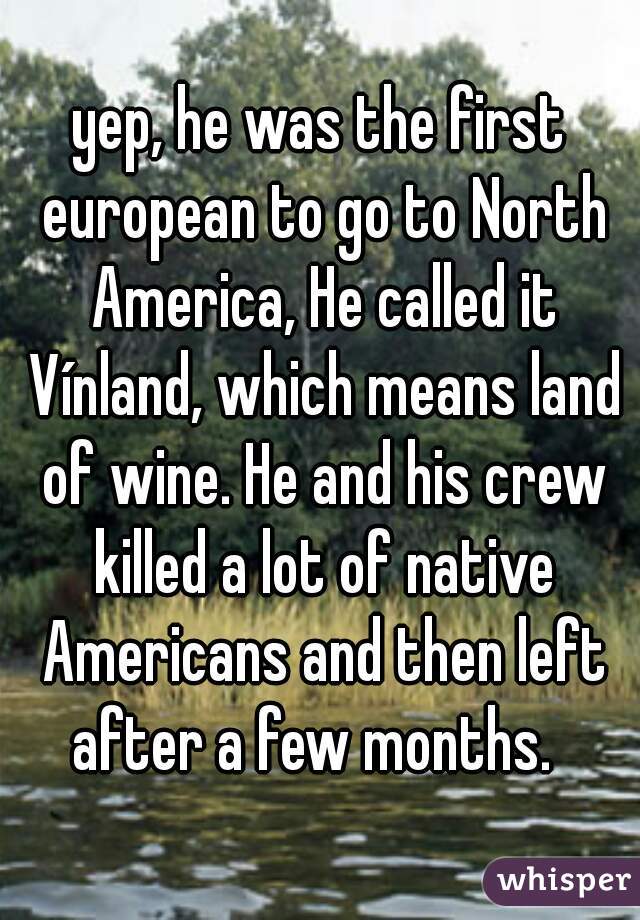 yep, he was the first european to go to North America, He called it Vínland, which means land of wine. He and his crew killed a lot of native Americans and then left after a few months.  