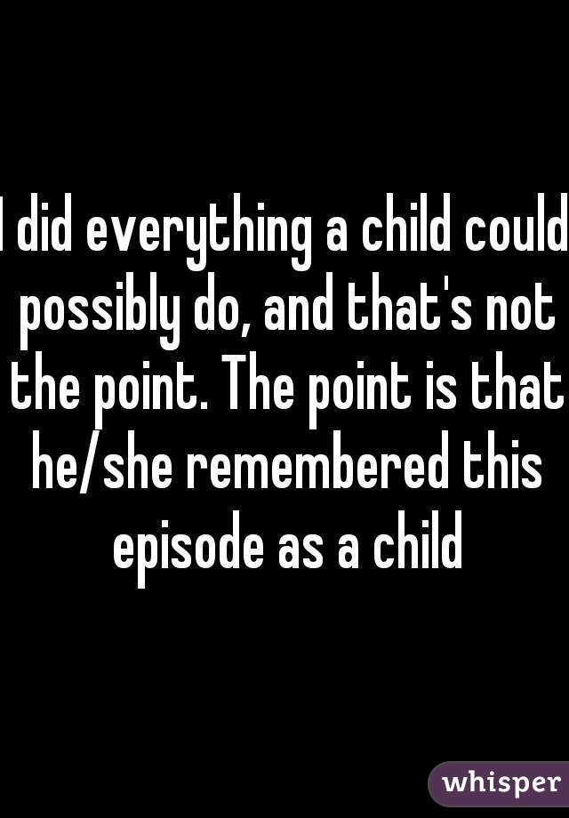 I did everything a child could possibly do, and that's not the point. The point is that he/she remembered this episode as a child