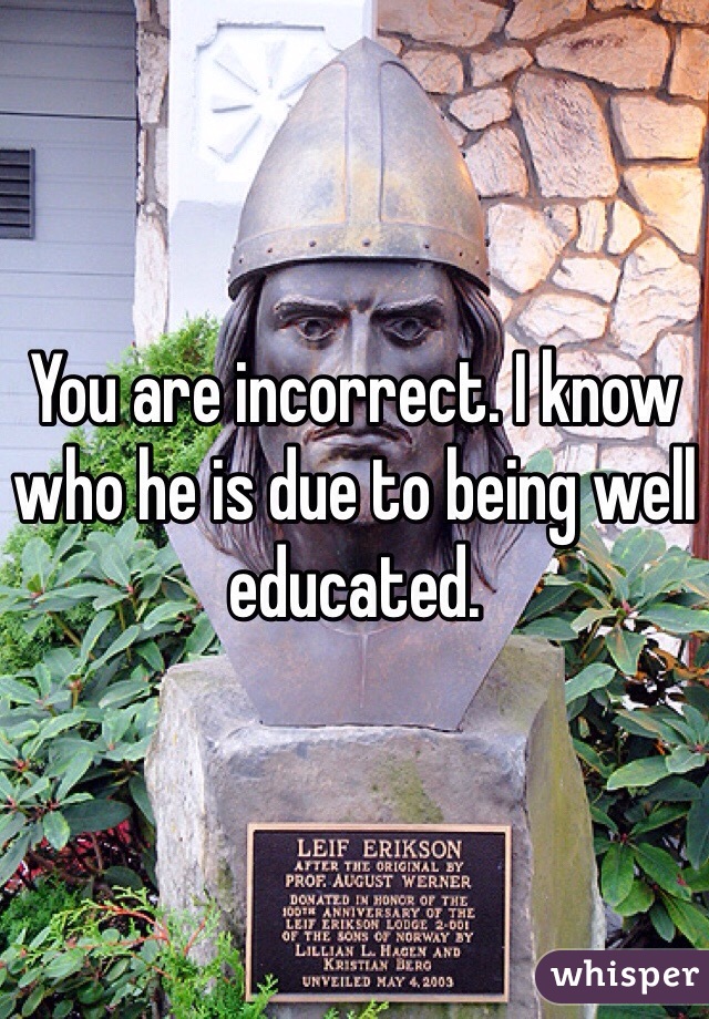 You are incorrect. I know who he is due to being well educated. 