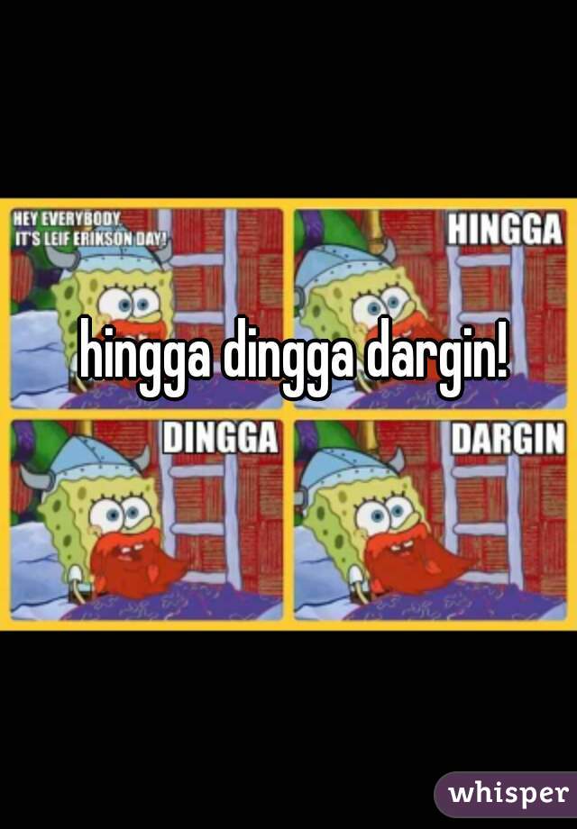 hingga dingga dargin! 