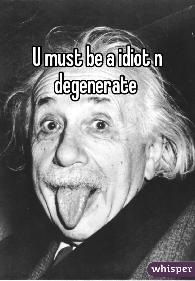 U must be a idiot n degenerate 