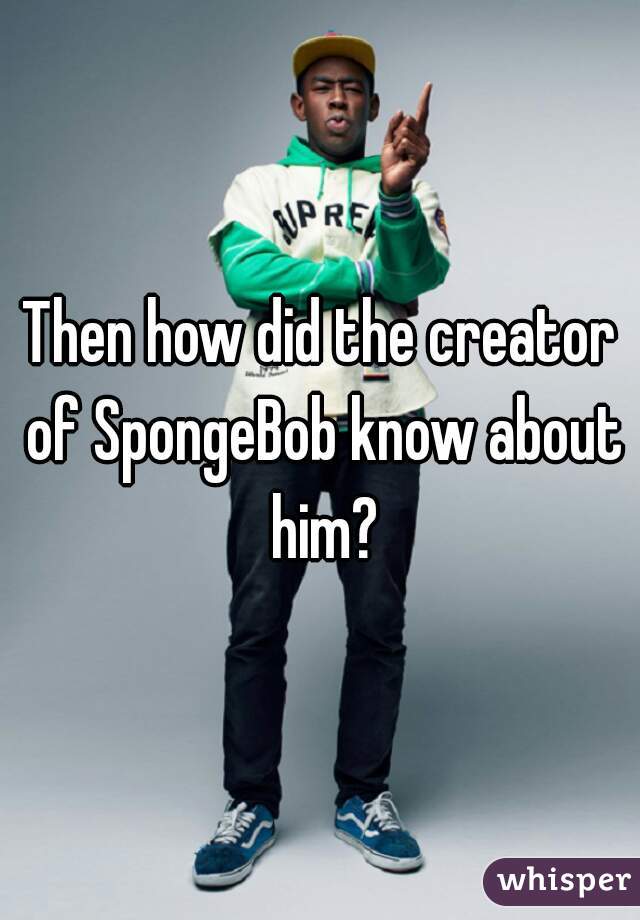 Then how did the creator of SpongeBob know about him?