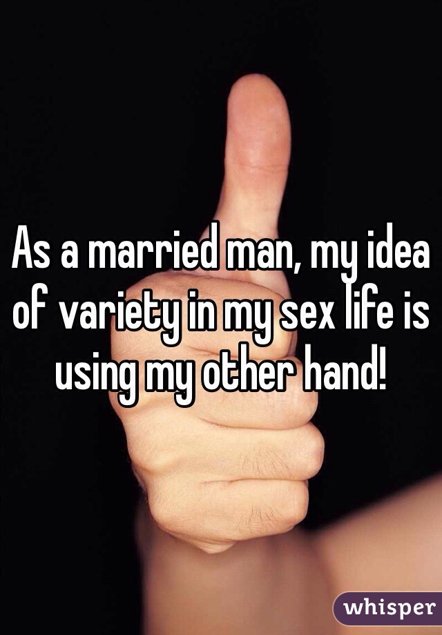 As a married man, my idea of variety in my sex life is using my other hand!