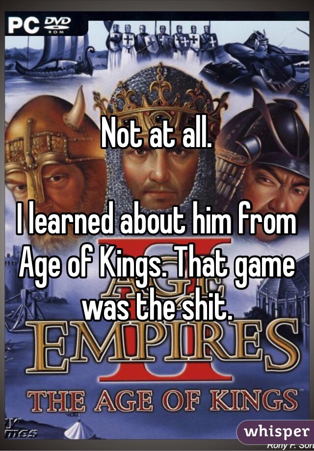 Not at all.

I learned about him from Age of Kings. That game was the shit.