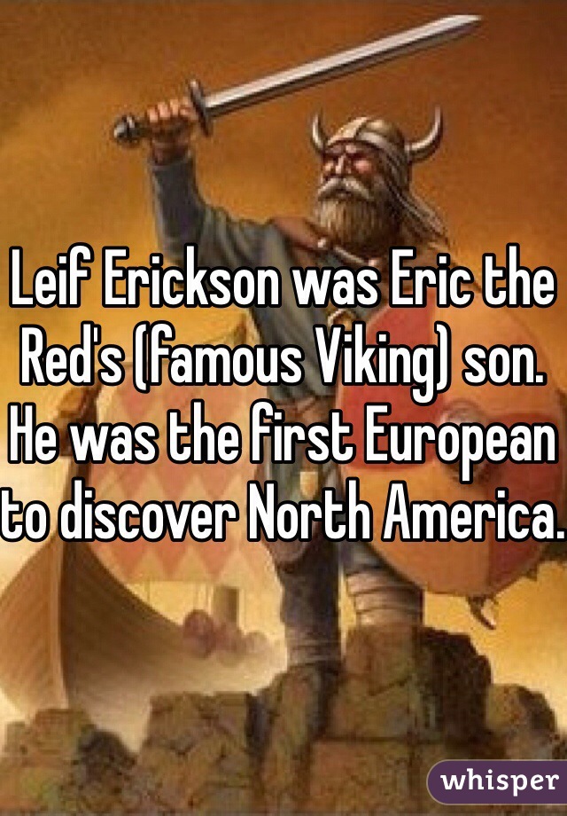 Leif Erickson was Eric the Red's (famous Viking) son. He was the first European to discover North America.