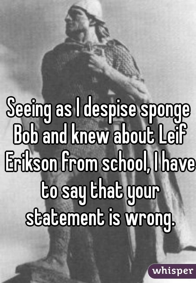 Seeing as I despise sponge Bob and knew about Leif Erikson from school, I have to say that your statement is wrong.