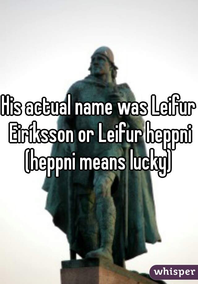 His actual name was Leifur Eiríksson or Leifur heppni (heppni means lucky) 