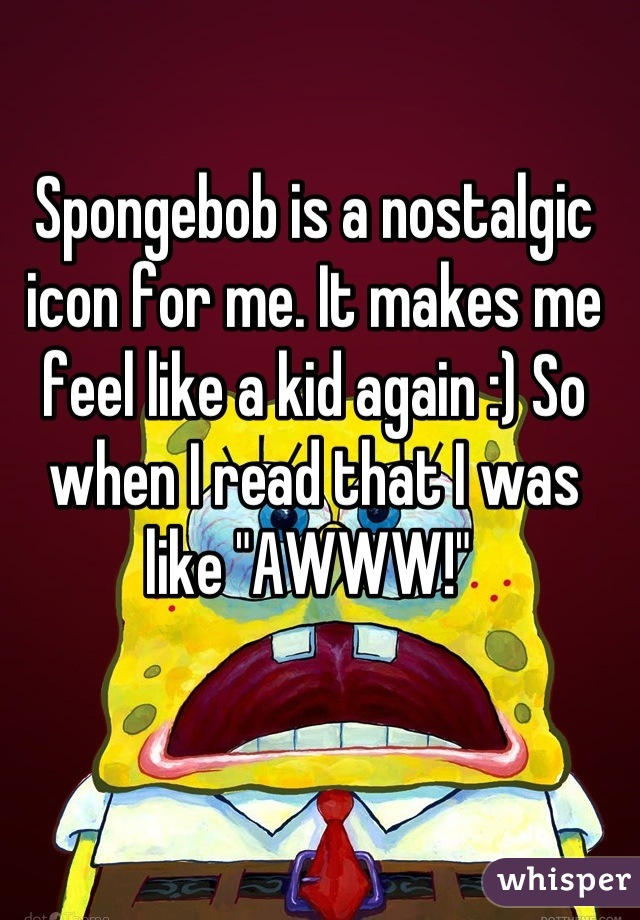 Spongebob is a nostalgic icon for me. It makes me feel like a kid again :) So when I read that I was like "AWWW!" 