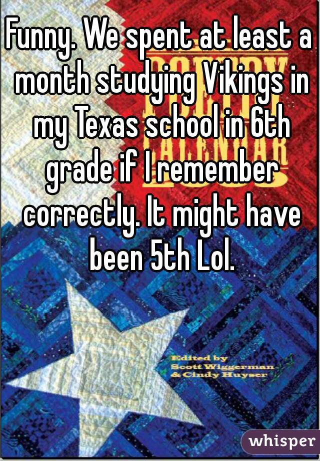 Funny. We spent at least a month studying Vikings in my Texas school in 6th grade if I remember correctly. It might have been 5th Lol.