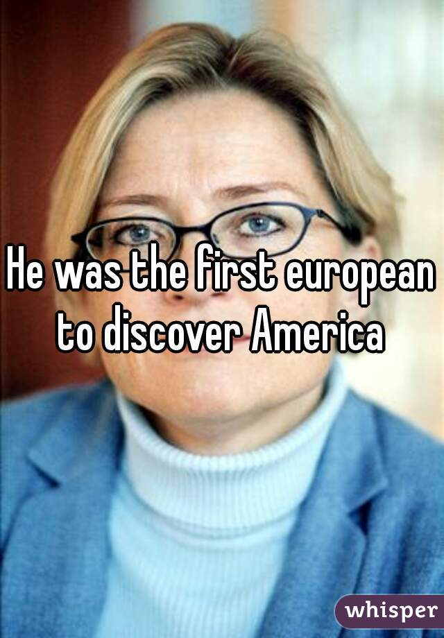 He was the first european to discover America 