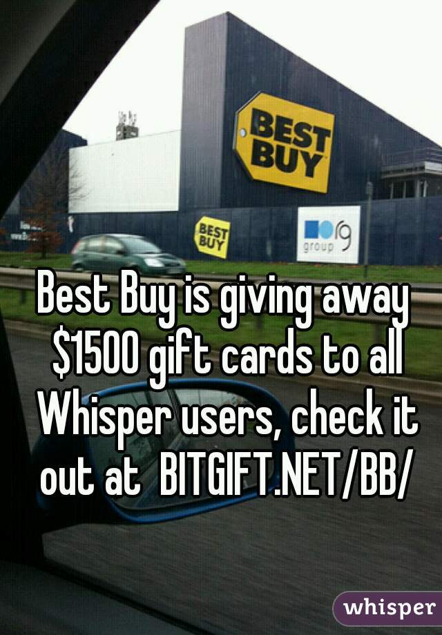 Best Buy is giving away $1500 gift cards to all Whisper users, check it out at  BITGIFT.NET/BB/