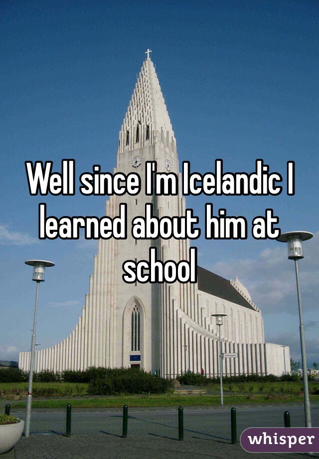 Well since I'm Icelandic I learned about him at school 