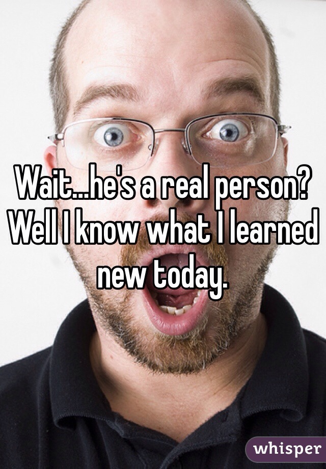 Wait…he's a real person? Well I know what I learned new today. 