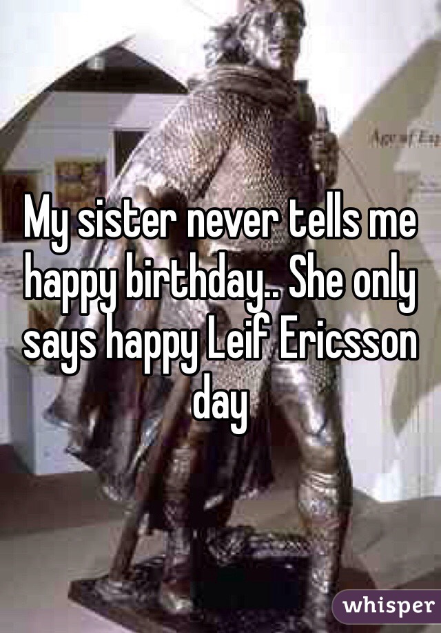 My sister never tells me happy birthday.. She only says happy Leif Ericsson day  