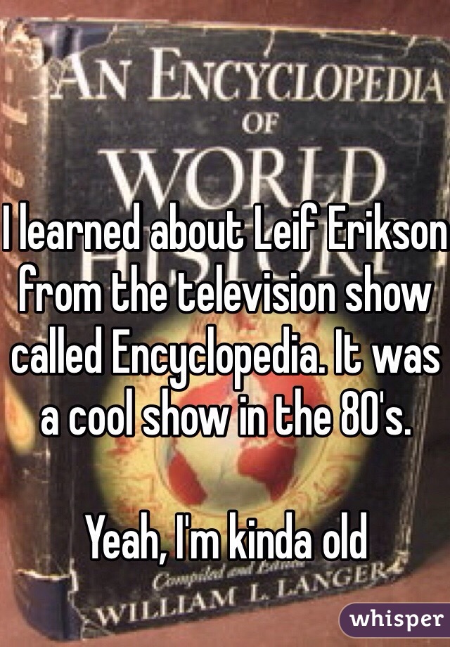 I learned about Leif Erikson from the television show called Encyclopedia. It was a cool show in the 80's.

Yeah, I'm kinda old