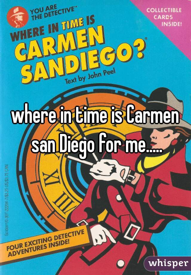 where in time is Carmen san Diego for me.....