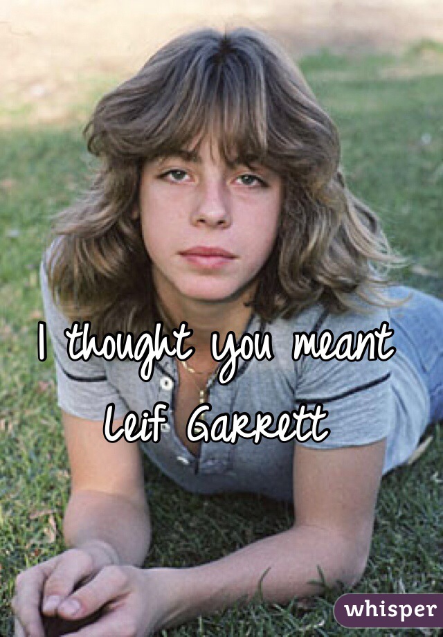 I thought you meant Leif Garrett