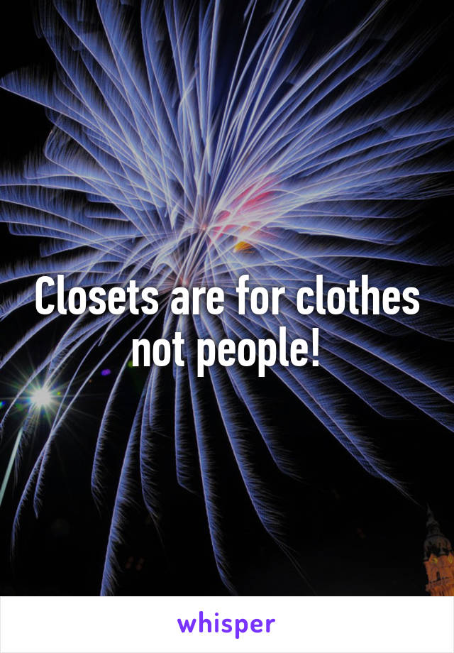Closets are for clothes not people!
