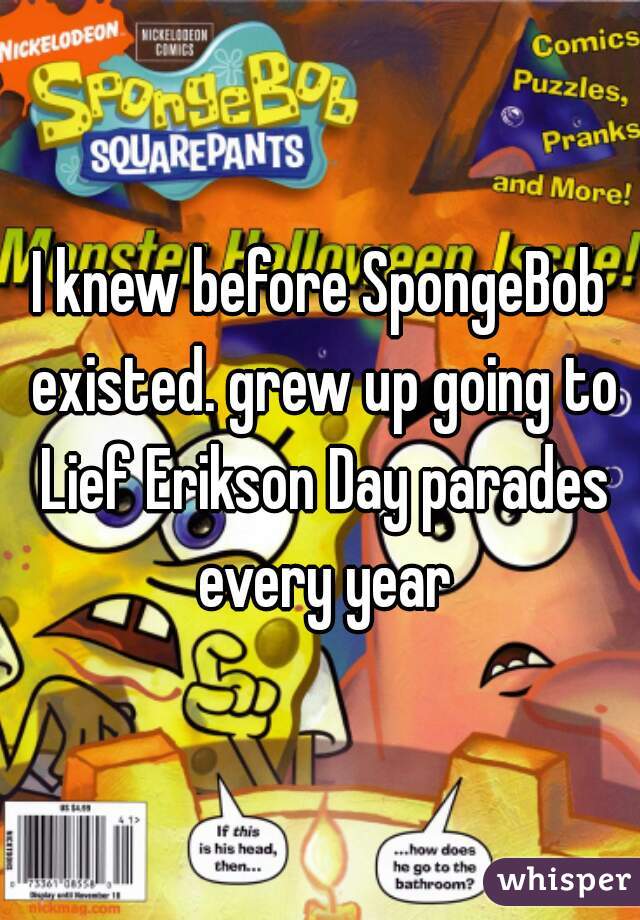 I knew before SpongeBob existed. grew up going to Lief Erikson Day parades every year