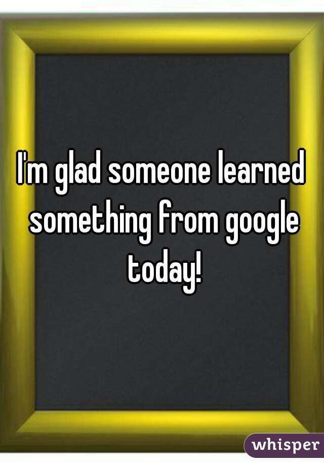 I'm glad someone learned something from google today!