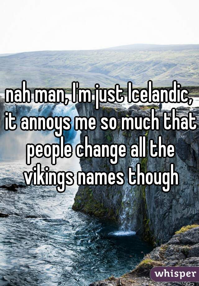 nah man, I'm just Icelandic, it annoys me so much that people change all the vikings names though