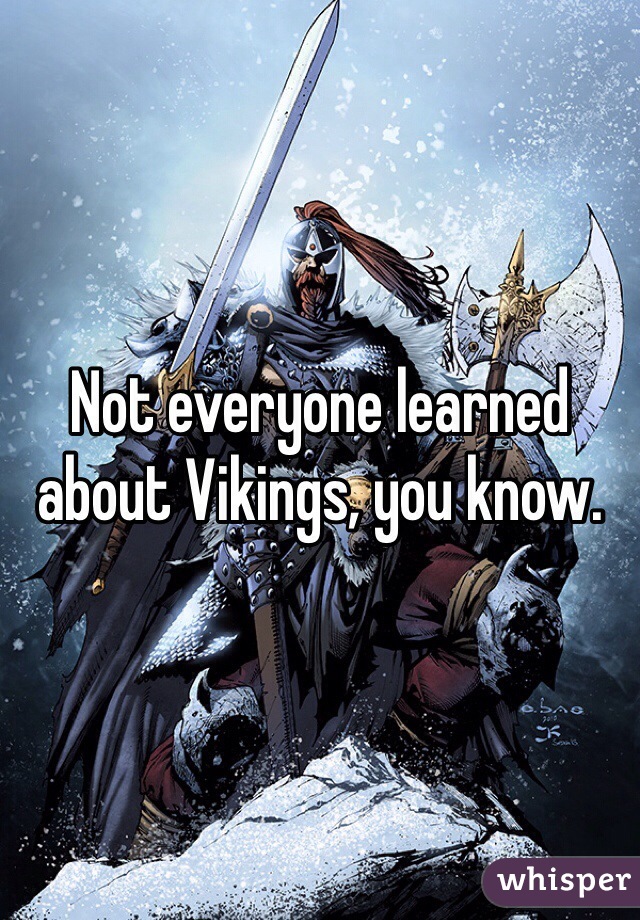 Not everyone learned about Vikings, you know.