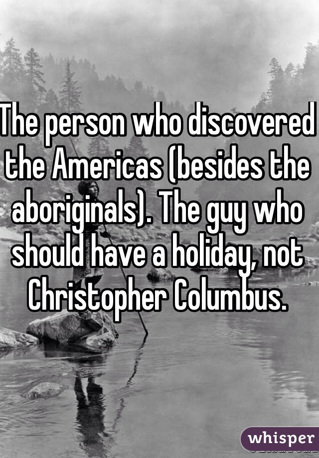 The person who discovered the Americas (besides the aboriginals). The guy who should have a holiday, not Christopher Columbus.