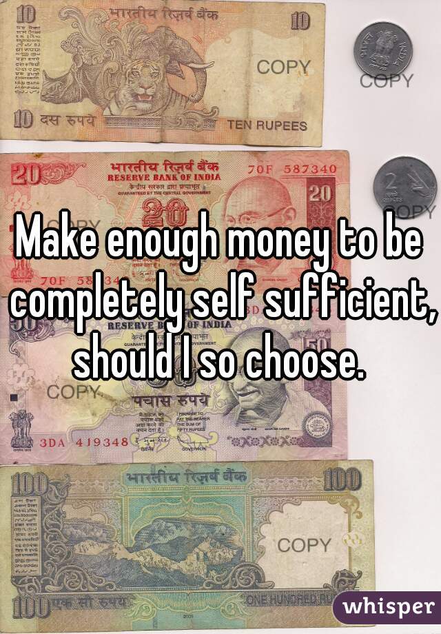 Make enough money to be completely self sufficient, should I so choose. 