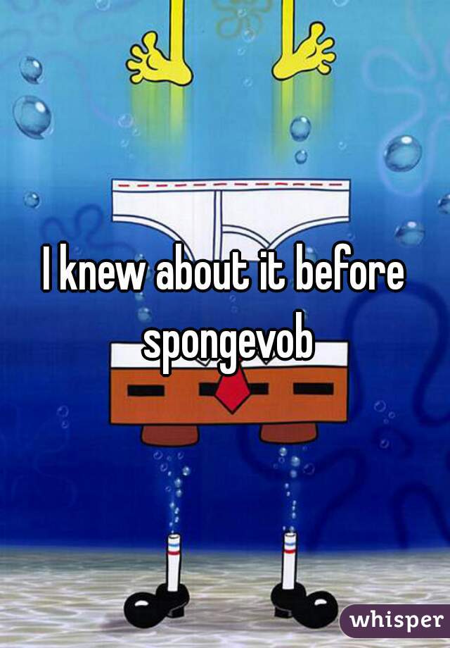 I knew about it before spongevob