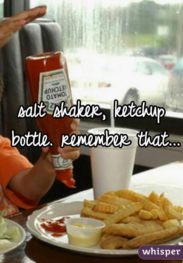 salt shaker, ketchup bottle. remember that...