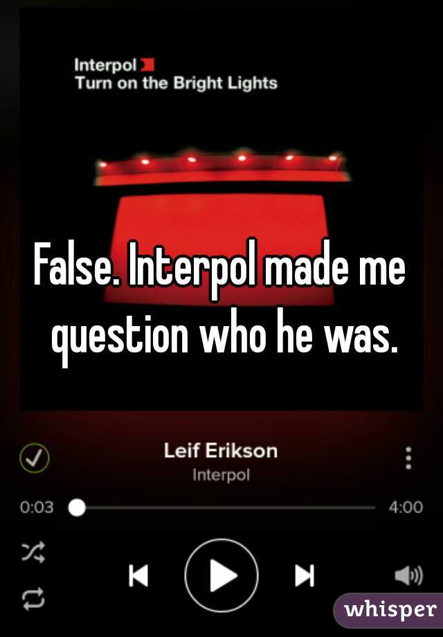 False. Interpol made me question who he was.