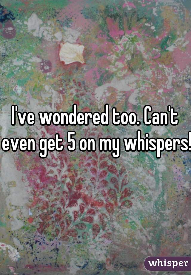 I've wondered too. Can't even get 5 on my whispers!